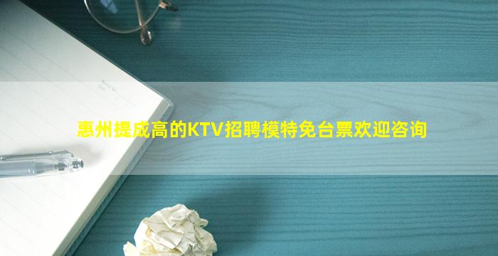 惠州提成高的KTV招聘模特免台票欢迎咨询